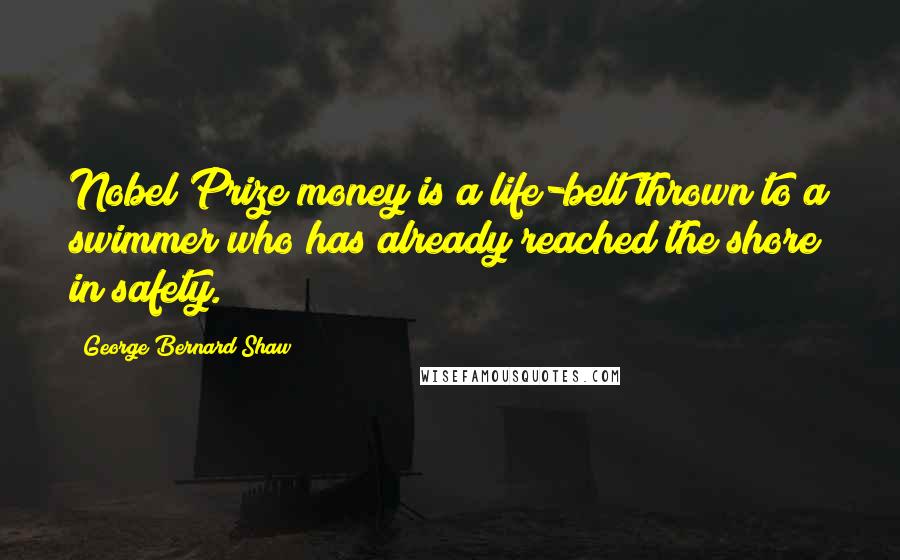 George Bernard Shaw Quotes: Nobel Prize money is a life-belt thrown to a swimmer who has already reached the shore in safety.