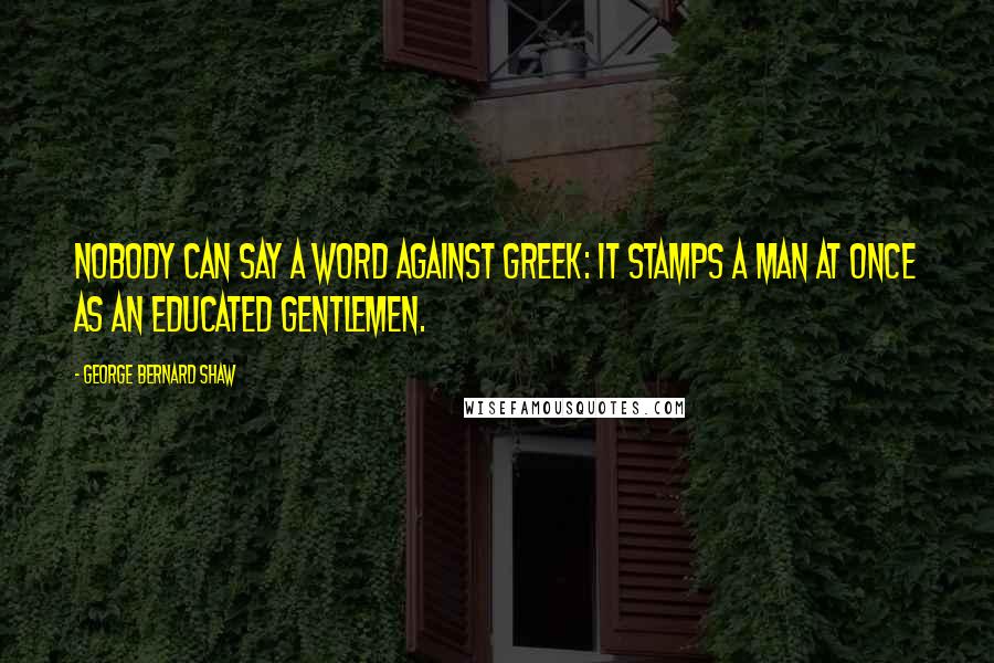 George Bernard Shaw Quotes: Nobody can say a word against Greek: it stamps a man at once as an educated gentlemen.