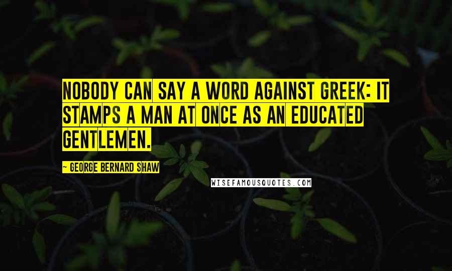 George Bernard Shaw Quotes: Nobody can say a word against Greek: it stamps a man at once as an educated gentlemen.