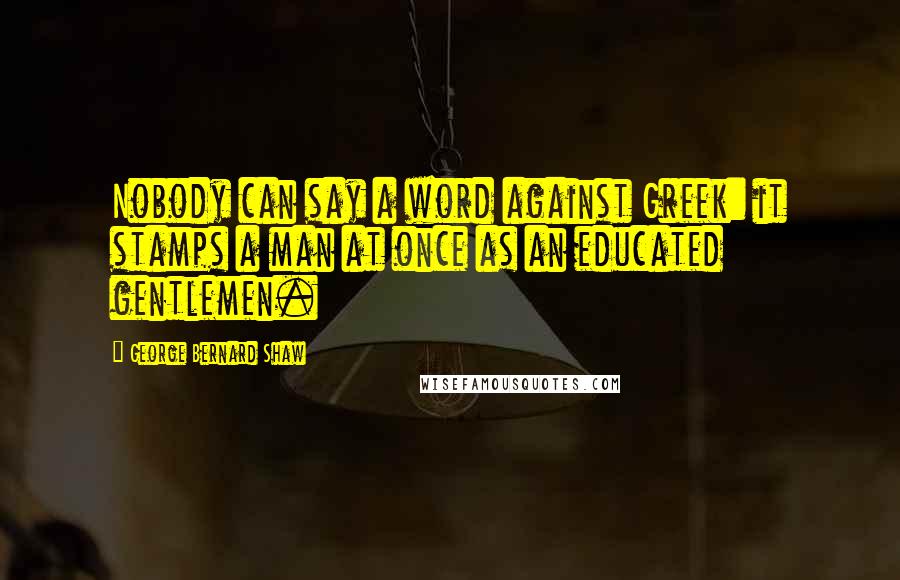 George Bernard Shaw Quotes: Nobody can say a word against Greek: it stamps a man at once as an educated gentlemen.