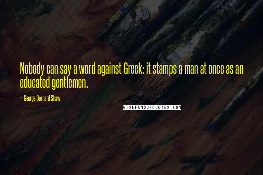 George Bernard Shaw Quotes: Nobody can say a word against Greek: it stamps a man at once as an educated gentlemen.