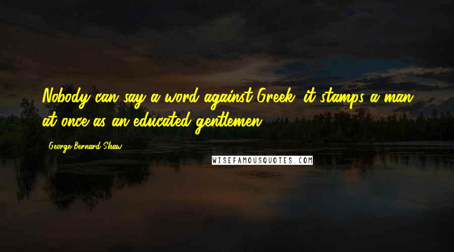 George Bernard Shaw Quotes: Nobody can say a word against Greek: it stamps a man at once as an educated gentlemen.