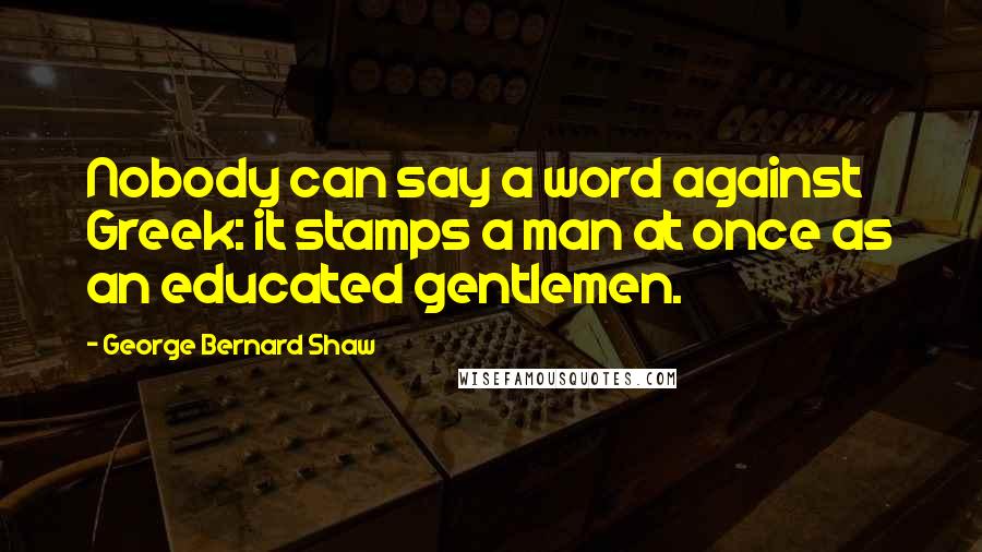 George Bernard Shaw Quotes: Nobody can say a word against Greek: it stamps a man at once as an educated gentlemen.