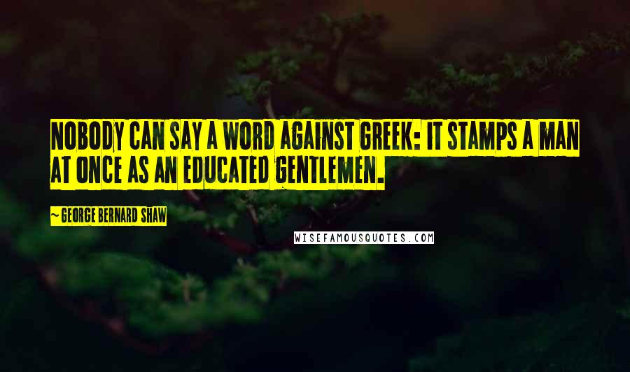 George Bernard Shaw Quotes: Nobody can say a word against Greek: it stamps a man at once as an educated gentlemen.