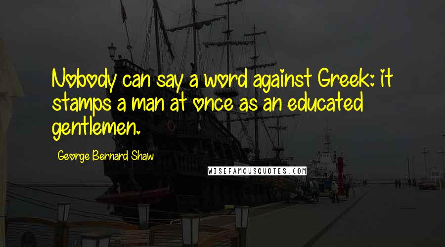 George Bernard Shaw Quotes: Nobody can say a word against Greek: it stamps a man at once as an educated gentlemen.