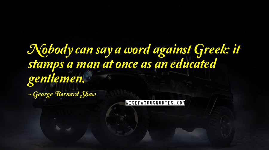 George Bernard Shaw Quotes: Nobody can say a word against Greek: it stamps a man at once as an educated gentlemen.
