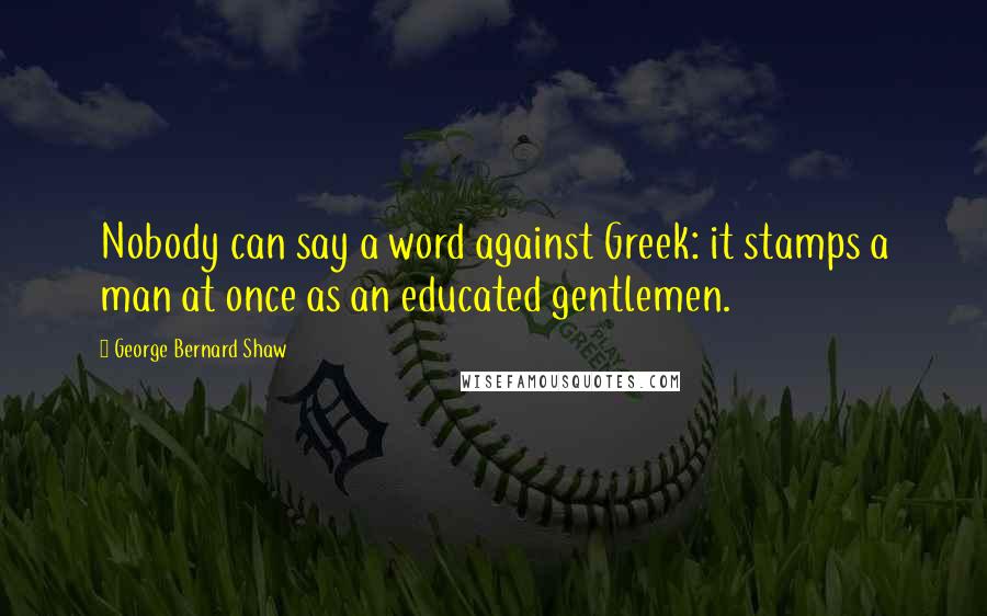 George Bernard Shaw Quotes: Nobody can say a word against Greek: it stamps a man at once as an educated gentlemen.