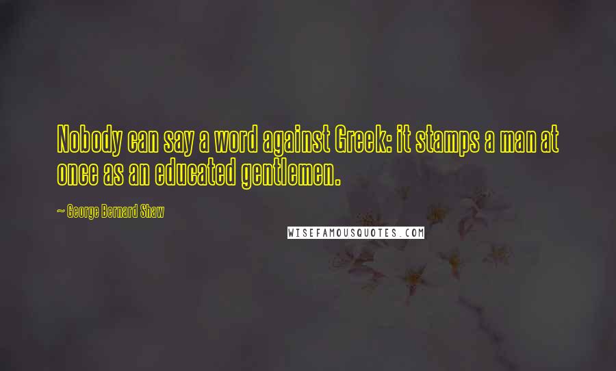 George Bernard Shaw Quotes: Nobody can say a word against Greek: it stamps a man at once as an educated gentlemen.