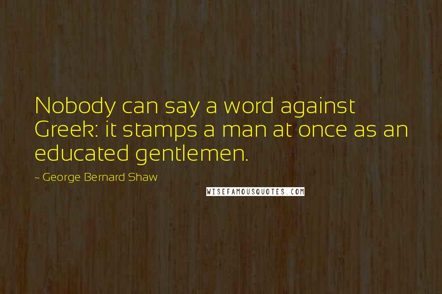 George Bernard Shaw Quotes: Nobody can say a word against Greek: it stamps a man at once as an educated gentlemen.