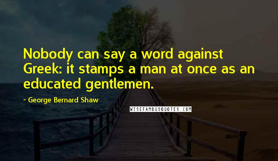 George Bernard Shaw Quotes: Nobody can say a word against Greek: it stamps a man at once as an educated gentlemen.