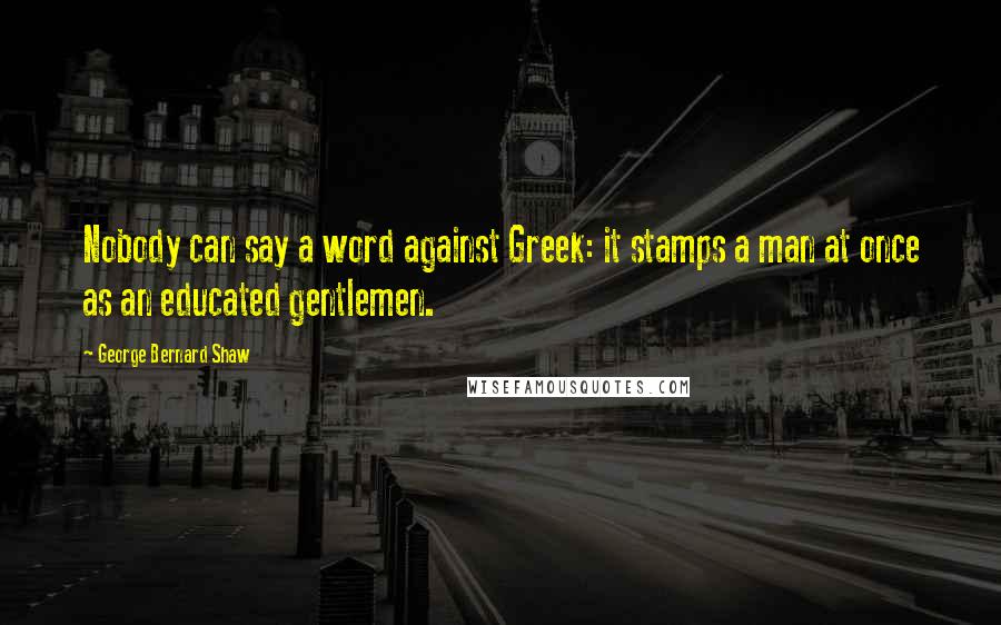 George Bernard Shaw Quotes: Nobody can say a word against Greek: it stamps a man at once as an educated gentlemen.