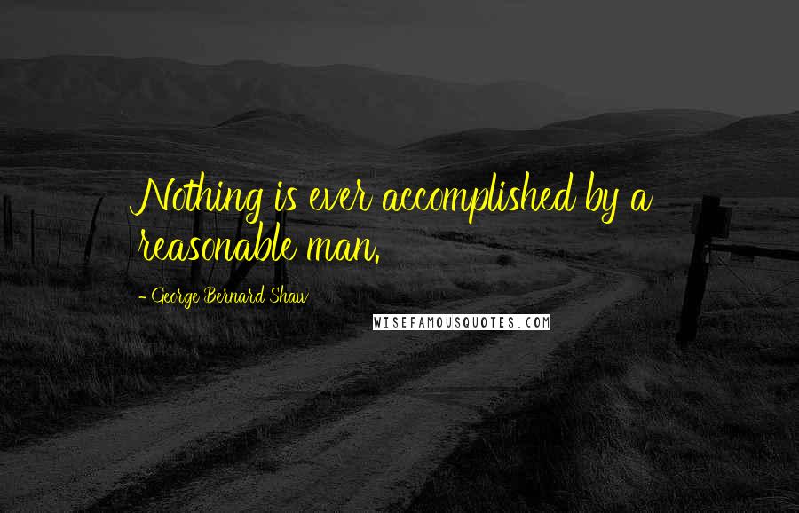 George Bernard Shaw Quotes: Nothing is ever accomplished by a reasonable man.