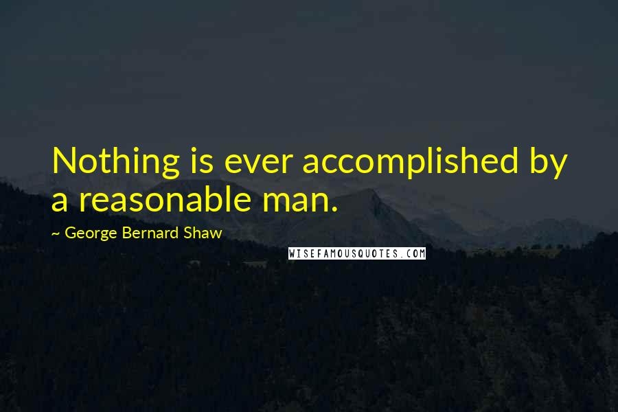 George Bernard Shaw Quotes: Nothing is ever accomplished by a reasonable man.