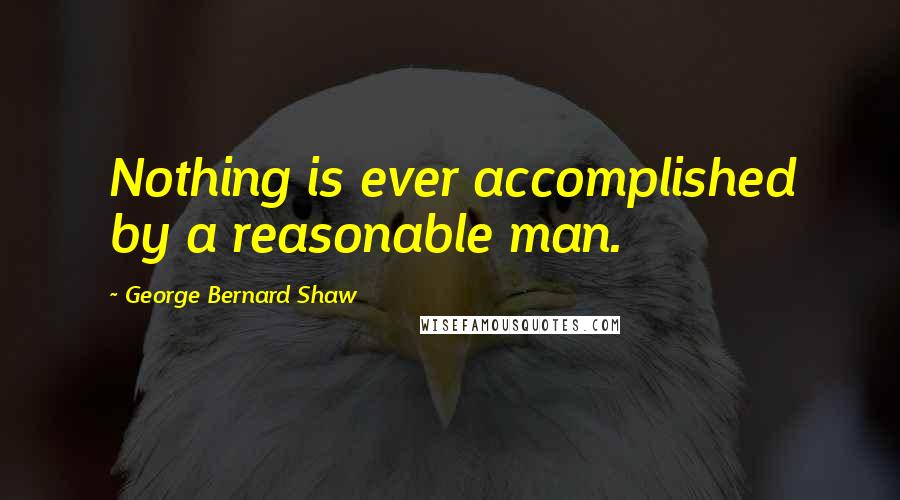 George Bernard Shaw Quotes: Nothing is ever accomplished by a reasonable man.