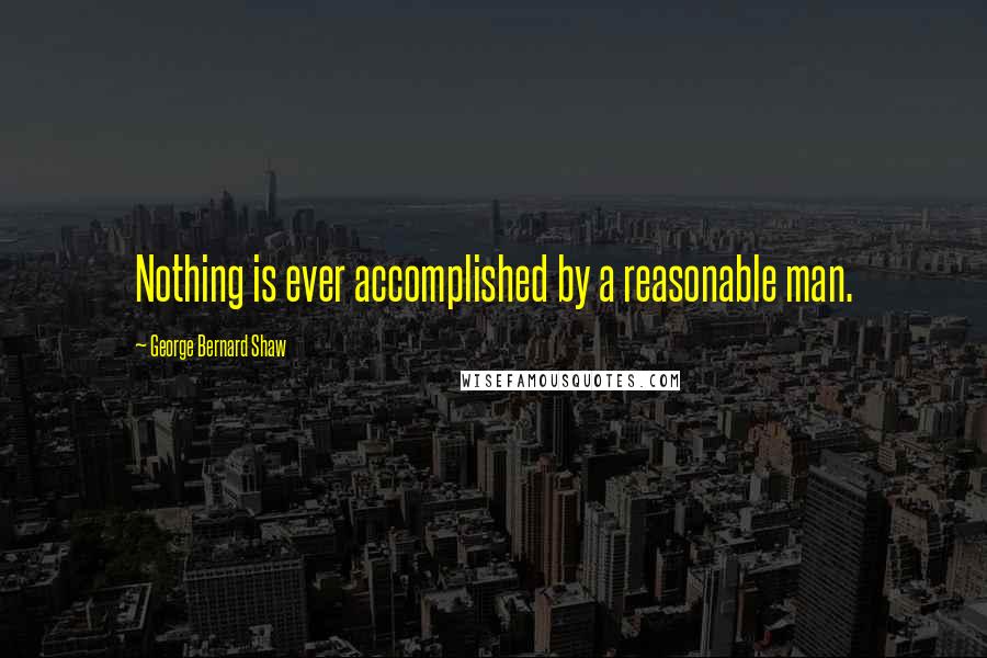 George Bernard Shaw Quotes: Nothing is ever accomplished by a reasonable man.