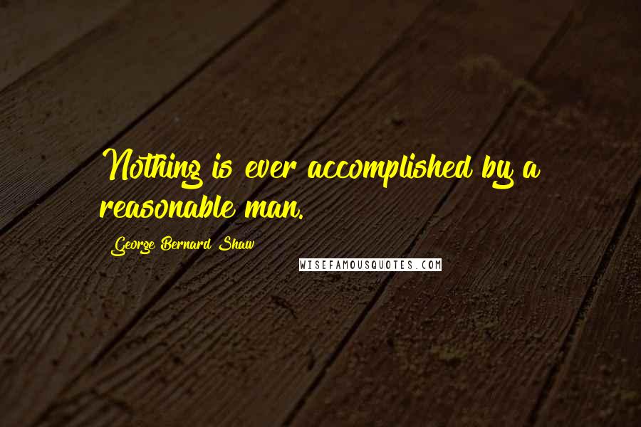 George Bernard Shaw Quotes: Nothing is ever accomplished by a reasonable man.