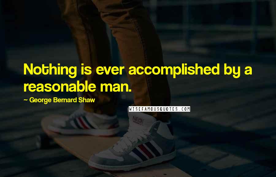 George Bernard Shaw Quotes: Nothing is ever accomplished by a reasonable man.