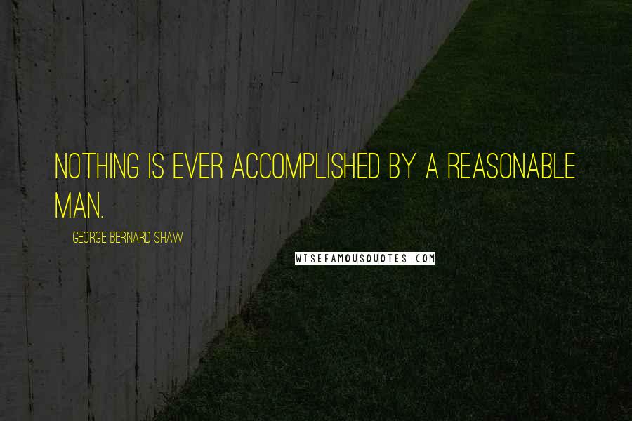 George Bernard Shaw Quotes: Nothing is ever accomplished by a reasonable man.