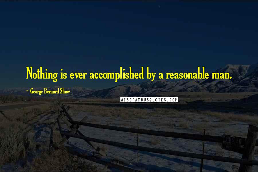 George Bernard Shaw Quotes: Nothing is ever accomplished by a reasonable man.