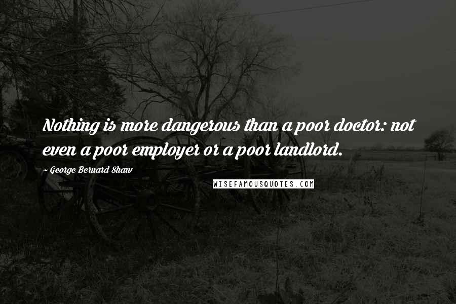 George Bernard Shaw Quotes: Nothing is more dangerous than a poor doctor: not even a poor employer or a poor landlord.