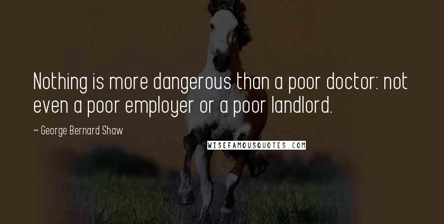 George Bernard Shaw Quotes: Nothing is more dangerous than a poor doctor: not even a poor employer or a poor landlord.