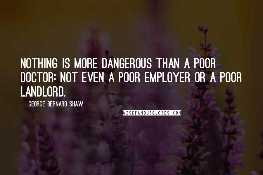 George Bernard Shaw Quotes: Nothing is more dangerous than a poor doctor: not even a poor employer or a poor landlord.