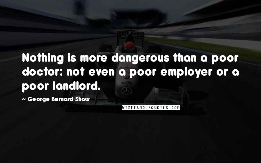 George Bernard Shaw Quotes: Nothing is more dangerous than a poor doctor: not even a poor employer or a poor landlord.