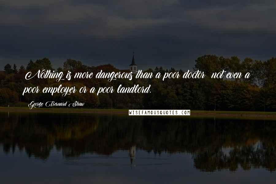 George Bernard Shaw Quotes: Nothing is more dangerous than a poor doctor: not even a poor employer or a poor landlord.