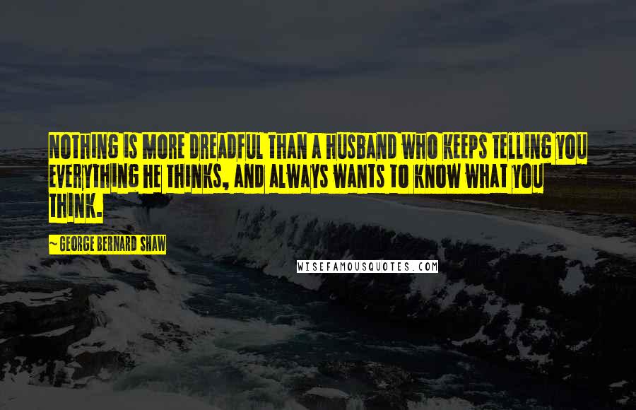 George Bernard Shaw Quotes: Nothing is more dreadful than a husband who keeps telling you everything he thinks, and always wants to know what you think.