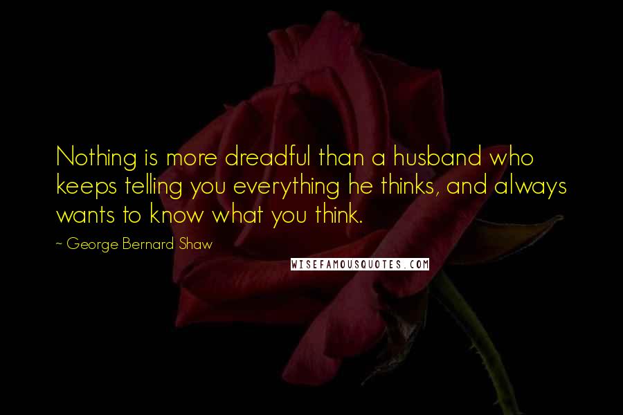 George Bernard Shaw Quotes: Nothing is more dreadful than a husband who keeps telling you everything he thinks, and always wants to know what you think.