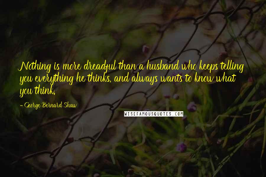 George Bernard Shaw Quotes: Nothing is more dreadful than a husband who keeps telling you everything he thinks, and always wants to know what you think.