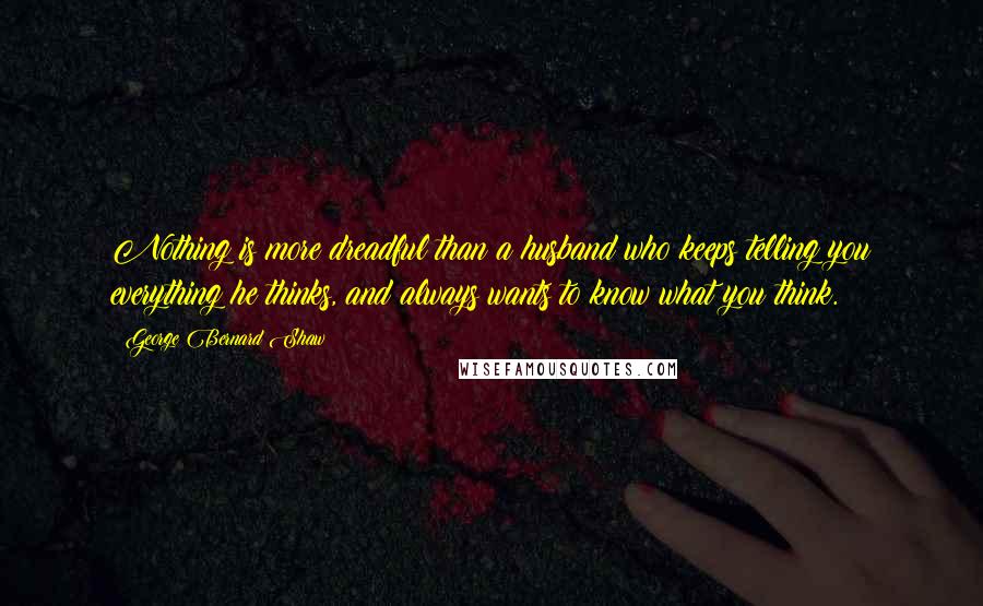 George Bernard Shaw Quotes: Nothing is more dreadful than a husband who keeps telling you everything he thinks, and always wants to know what you think.