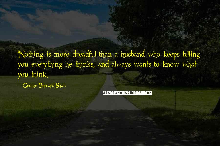 George Bernard Shaw Quotes: Nothing is more dreadful than a husband who keeps telling you everything he thinks, and always wants to know what you think.