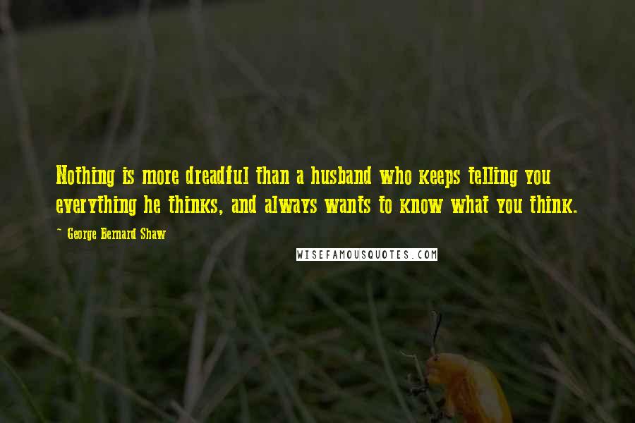 George Bernard Shaw Quotes: Nothing is more dreadful than a husband who keeps telling you everything he thinks, and always wants to know what you think.