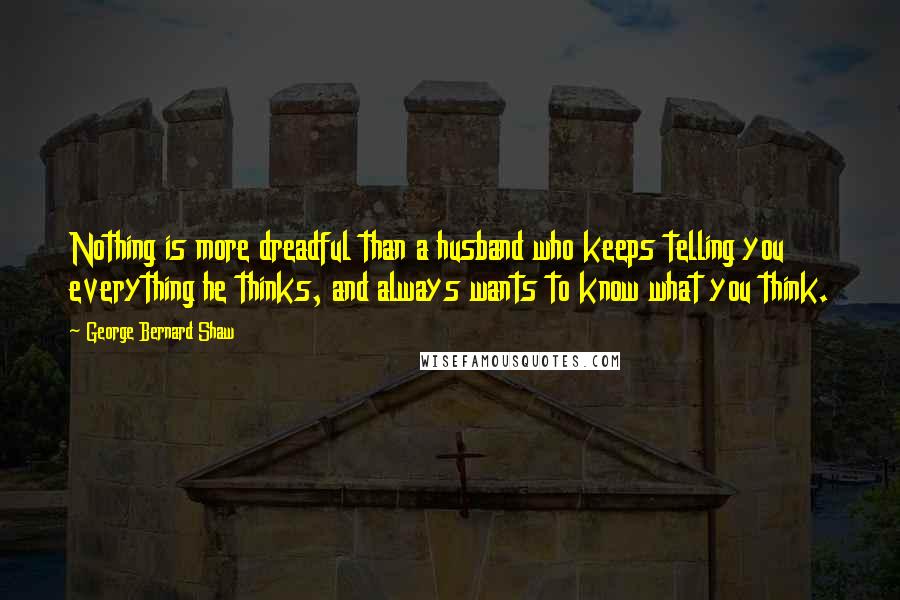 George Bernard Shaw Quotes: Nothing is more dreadful than a husband who keeps telling you everything he thinks, and always wants to know what you think.