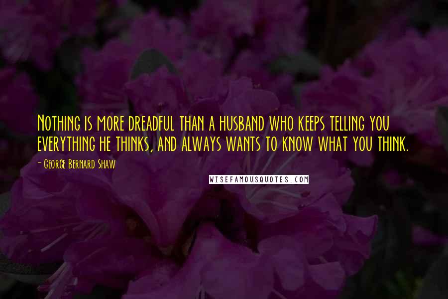 George Bernard Shaw Quotes: Nothing is more dreadful than a husband who keeps telling you everything he thinks, and always wants to know what you think.