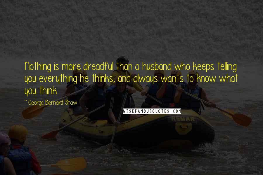 George Bernard Shaw Quotes: Nothing is more dreadful than a husband who keeps telling you everything he thinks, and always wants to know what you think.