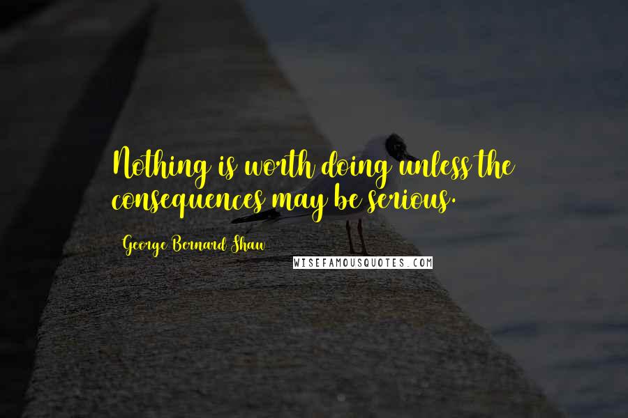 George Bernard Shaw Quotes: Nothing is worth doing unless the consequences may be serious.