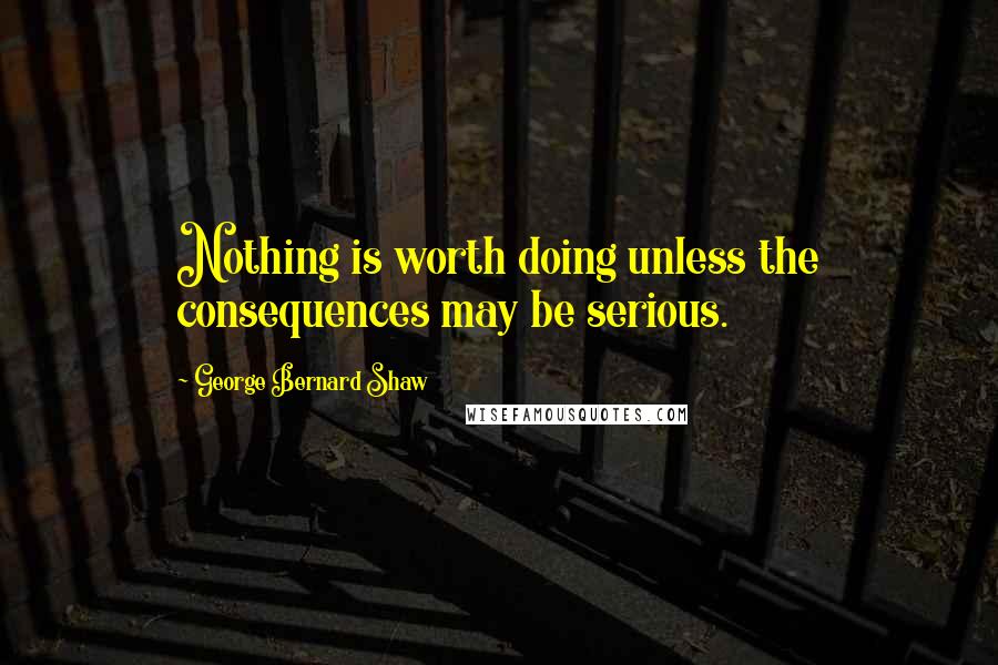 George Bernard Shaw Quotes: Nothing is worth doing unless the consequences may be serious.