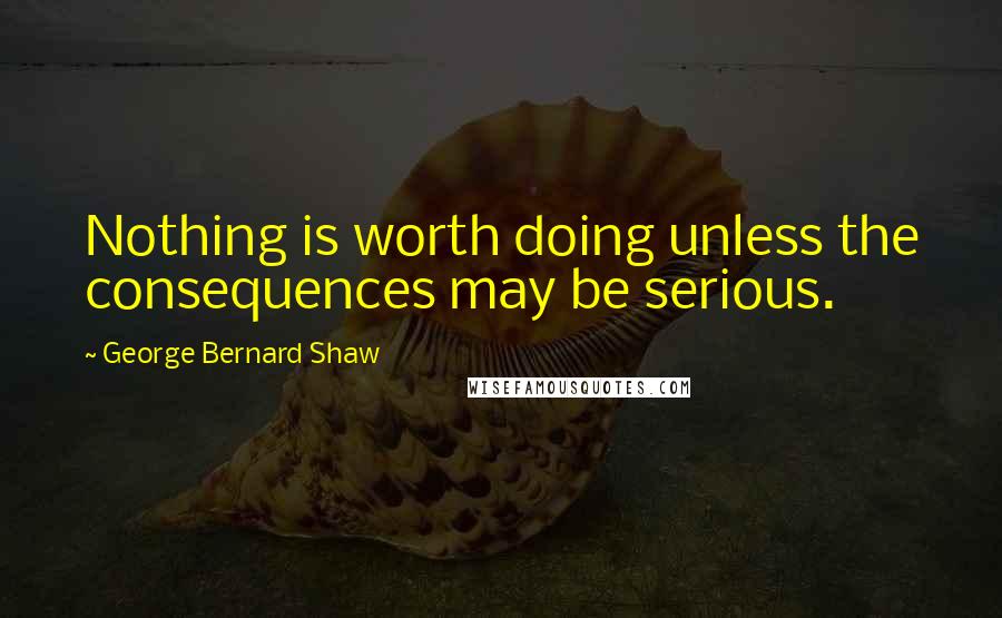 George Bernard Shaw Quotes: Nothing is worth doing unless the consequences may be serious.