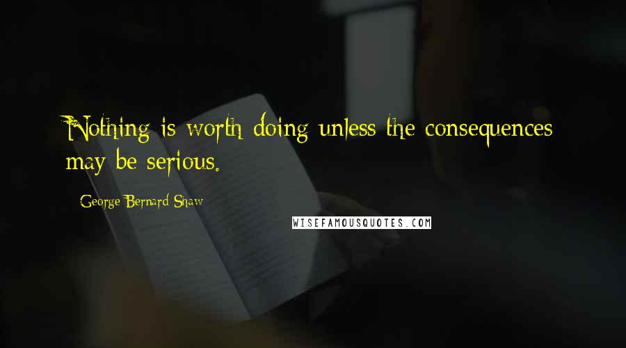 George Bernard Shaw Quotes: Nothing is worth doing unless the consequences may be serious.