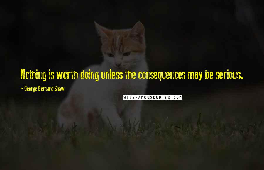 George Bernard Shaw Quotes: Nothing is worth doing unless the consequences may be serious.