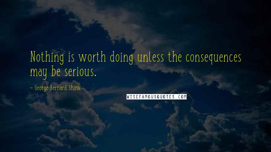 George Bernard Shaw Quotes: Nothing is worth doing unless the consequences may be serious.