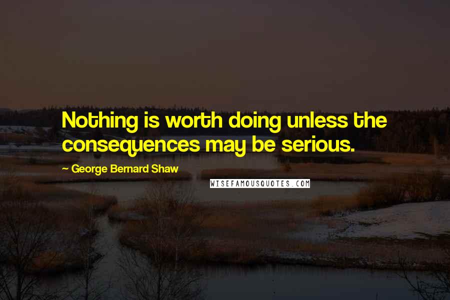 George Bernard Shaw Quotes: Nothing is worth doing unless the consequences may be serious.