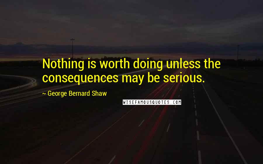 George Bernard Shaw Quotes: Nothing is worth doing unless the consequences may be serious.