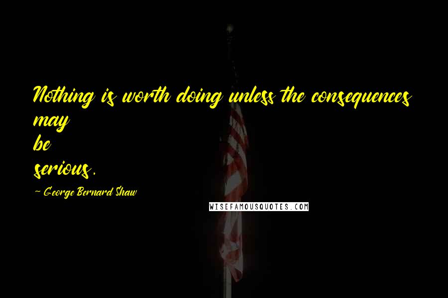 George Bernard Shaw Quotes: Nothing is worth doing unless the consequences may be serious.