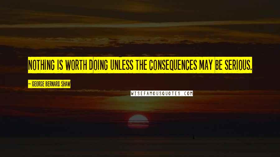 George Bernard Shaw Quotes: Nothing is worth doing unless the consequences may be serious.