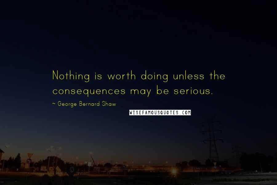 George Bernard Shaw Quotes: Nothing is worth doing unless the consequences may be serious.