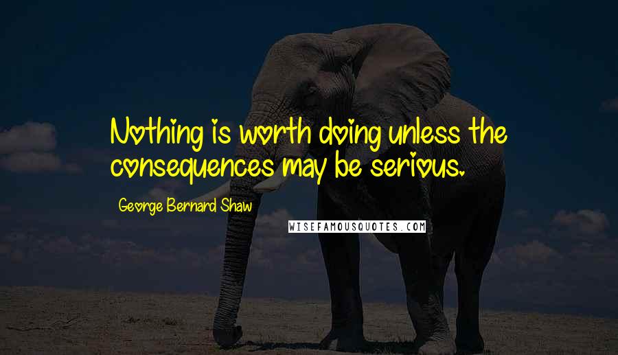 George Bernard Shaw Quotes: Nothing is worth doing unless the consequences may be serious.