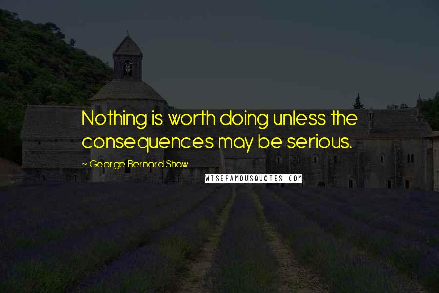 George Bernard Shaw Quotes: Nothing is worth doing unless the consequences may be serious.